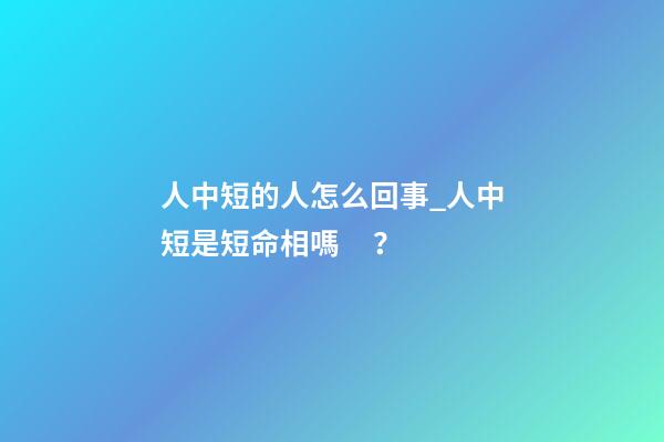 人中短的人怎么回事_人中短是短命相嗎？